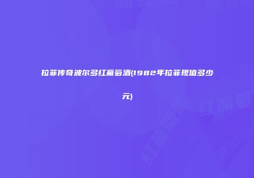 拉菲传奇波尔多红葡萄酒(1982年拉菲现值多少元)