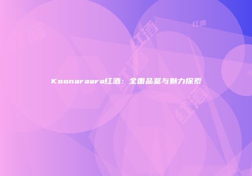 Koonaraara红酒：全面品鉴与魅力探索