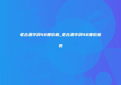 老古酒华润48度价格_老古酒华润48度价格表