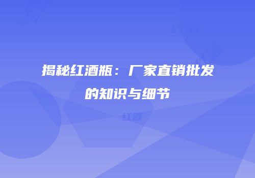 揭秘红酒瓶：厂家直销批发的知识与细节