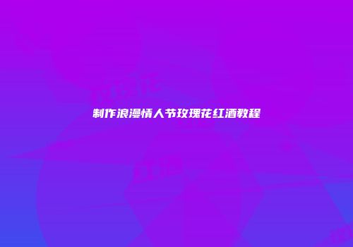 制作浪漫情人节玫瑰花红酒教程