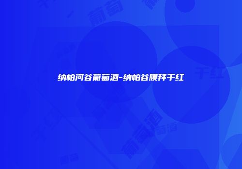 纳帕河谷葡萄酒-纳帕谷膜拜干红