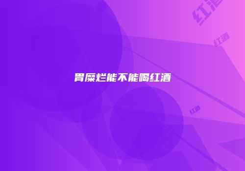 胃糜烂能不能喝红酒
