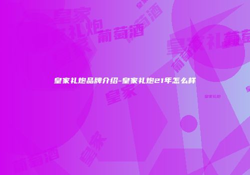 皇家礼炮品牌介绍-皇家礼炮21年怎么样