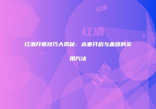 红酒开瓶技巧大揭秘：木塞开启与盖回的实用方法