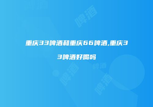 重庆33啤酒和重庆66啤酒,重庆33啤酒好喝吗