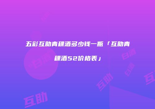 五彩互助青稞酒多少钱一瓶「互助青稞酒52价格表」