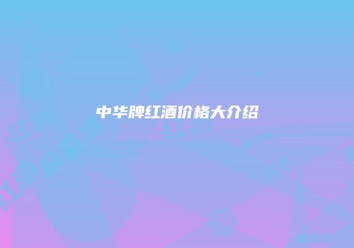 中华牌红酒价格大介绍