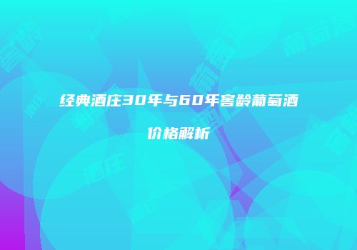 经典酒庄30年与60年窖龄葡萄酒价格解析