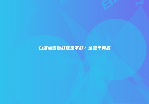白酒加雪碧好还是不好？这是个问题