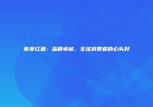 南非红酒：品质卓越，全球消费者的心头好