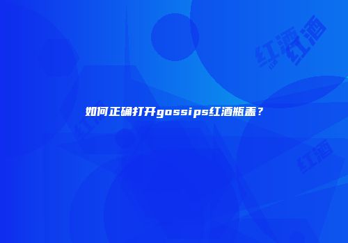 如何正确打开gossips红酒瓶盖？