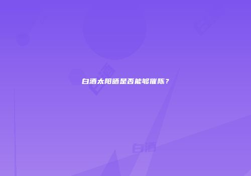 白酒太阳晒是否能够催陈？