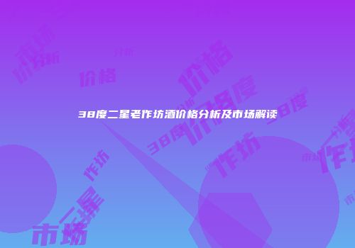 38度二星老作坊酒价格分析及市场解读