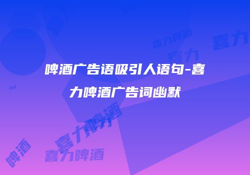 啤酒广告语吸引人语句-喜力啤酒广告词幽默
