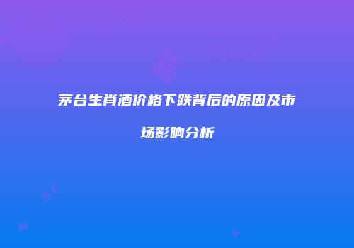 茅台生肖酒价格下跌背后的原因及市场影响分析