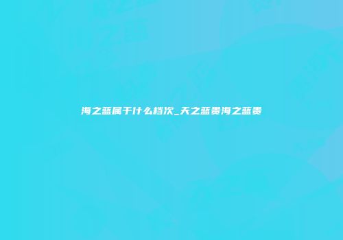 海之蓝属于什么档次_天之蓝贵海之蓝贵