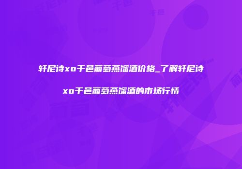 轩尼诗xo干邑葡萄燕馏酒价格_了解轩尼诗xo干邑葡萄燕馏酒的市场行情