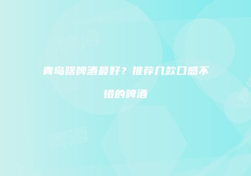 青岛啥啤酒最好？推荐几款口感不错的啤酒