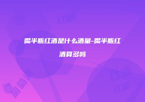 喝半瓶红酒是什么酒量-喝半瓶红酒算多吗