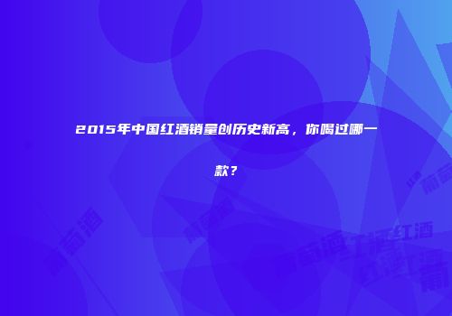 2015年中国红酒销量创历史新高，你喝过哪一款？