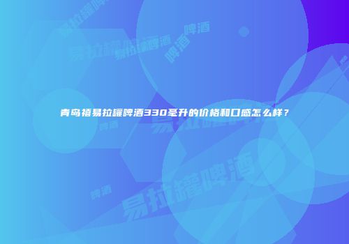 青岛禧易拉罐啤酒330毫升的价格和口感怎么样？