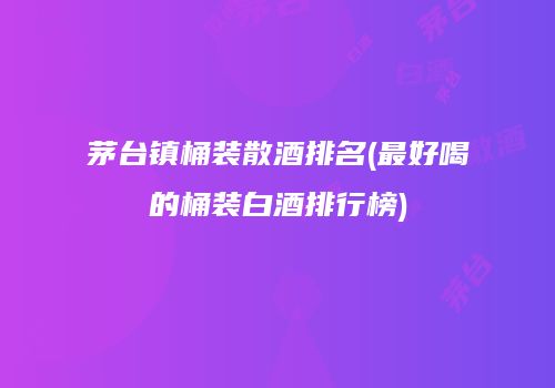 茅台镇桶装散酒排名(最好喝的桶装白酒排行榜)