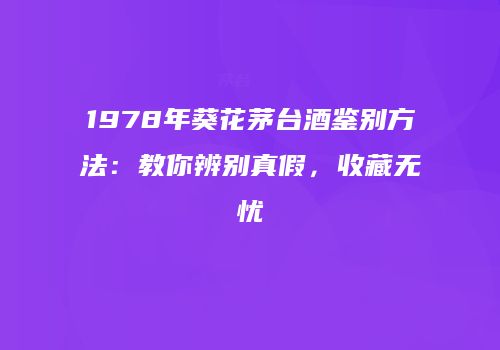 1978年葵花茅台酒鉴别方法：教你辨别真假，收藏无忧