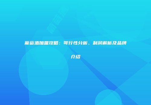 葡萄酒加盟攻略：可行性分析、利润解析及品牌介绍