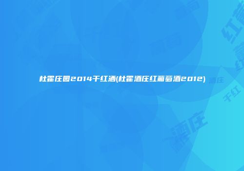 杜霍庄园2014干红洒(杜霍酒庄红葡萄酒2012)