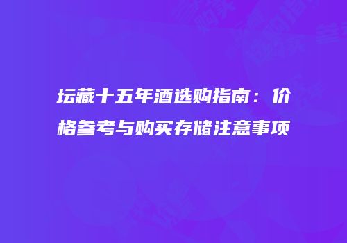 坛藏十五年酒选购指南：价格参考与购买存储注意事项