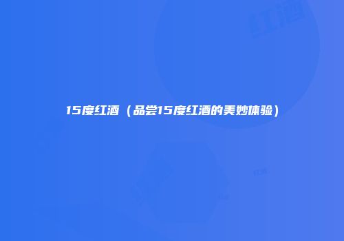 15度红酒（品尝15度红酒的美妙体验）