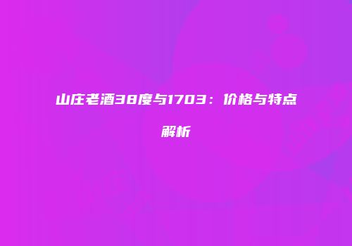 山庄老酒38度与1703：价格与特点解析