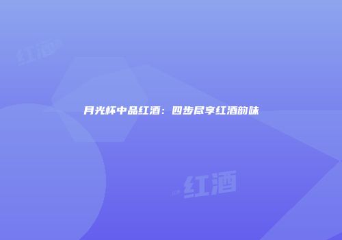 月光杯中品红酒：四步尽享红酒韵味