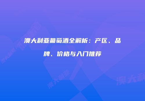 澳大利亚葡萄酒全解析：产区、品牌、价格与入门推荐