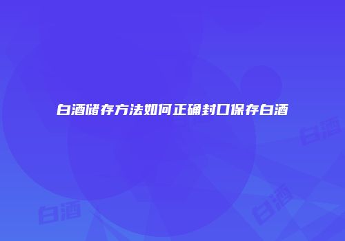 白酒储存方法如何正确封口保存白酒