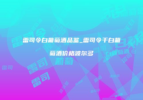 雷司令白葡萄酒品鉴_雷司令干白葡萄酒价格波尔多