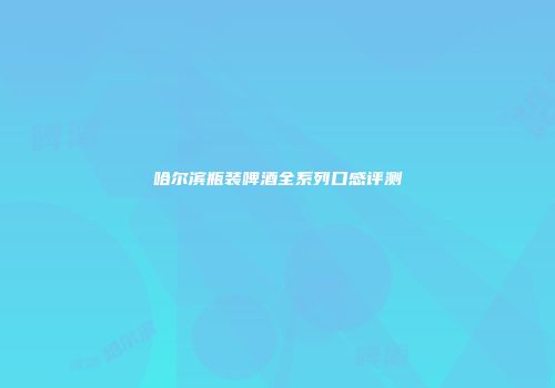 哈尔滨瓶装啤酒全系列口感评测