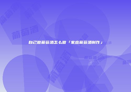 自己做葡萄酒怎么做「家庭葡萄酒制作」