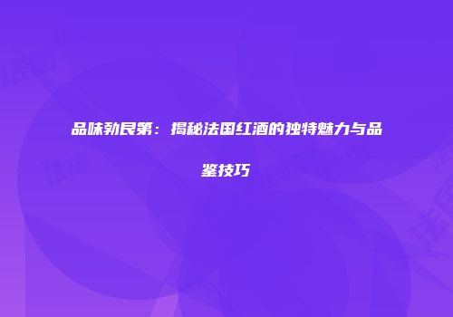 品味勃艮第：揭秘法国红酒的独特魅力与品鉴技巧