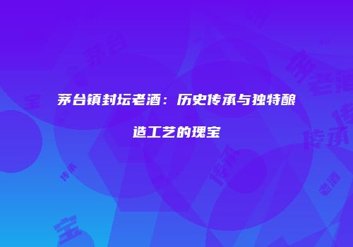茅台镇封坛老酒：历史传承与独特酿造工艺的瑰宝