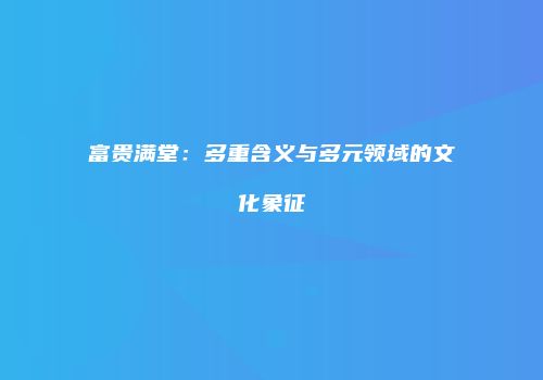 富贵满堂：多重含义与多元领域的文化象征