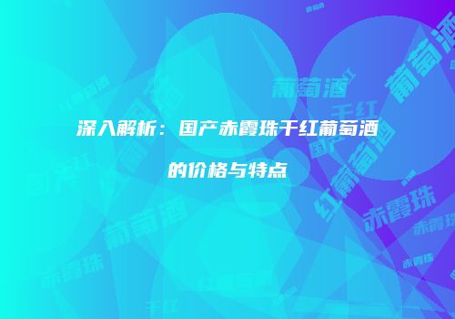 深入解析：国产赤霞珠干红葡萄酒的价格与特点