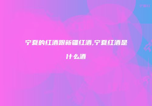 宁夏的红酒跟新疆红酒,宁夏红酒是什么酒