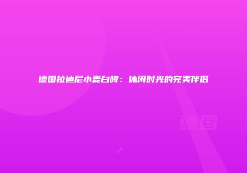 德国拉迪尼小麦白啤：休闲时光的完美伴侣