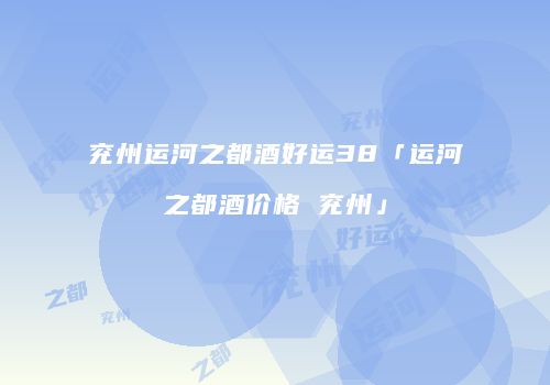 兖州运河之都酒好运38「运河之都酒价格 兖州」