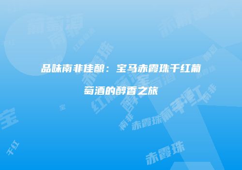 品味南非佳酿：宝马赤霞珠干红葡萄酒的醇香之旅