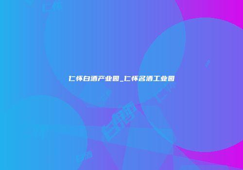 仁怀白酒产业园_仁怀名酒工业园