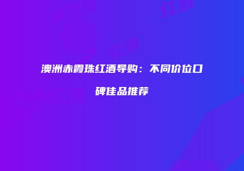 澳洲赤霞珠红酒导购：不同价位口碑佳品推荐