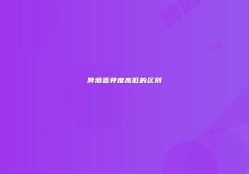 啤酒麦芽度高低的区别